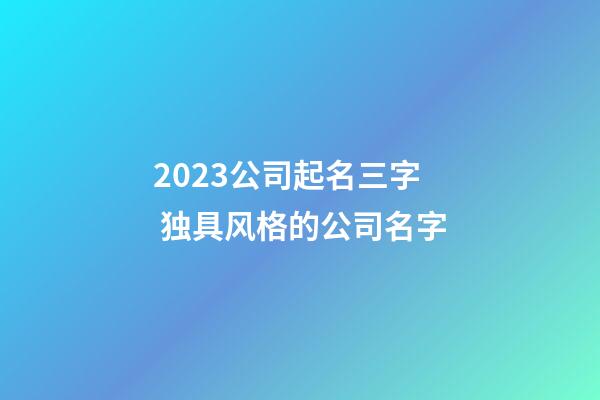 2023公司起名三字 独具风格的公司名字